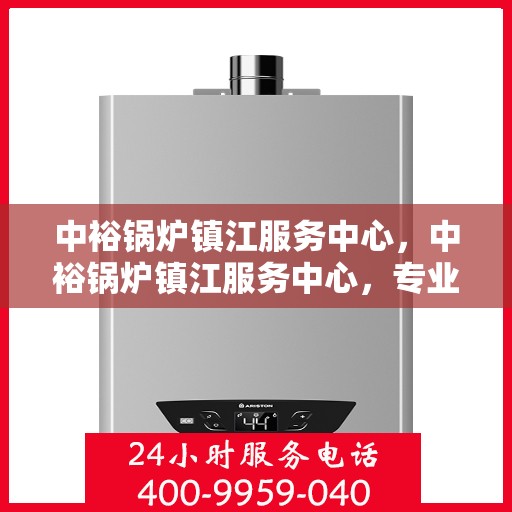 中裕锅炉镇江服务中心，中裕锅炉镇江服务中心，专业维修与优质服务的完美结合