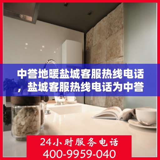 中誉地暖盐城客服热线电话，盐城客服热线电话为中誉地暖服务热线