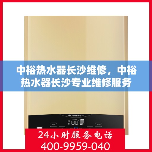 中裕热水器长沙维修，中裕热水器长沙专业维修服务