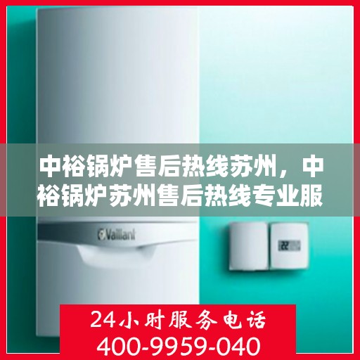 中裕锅炉售后热线苏州，中裕锅炉苏州售后热线专业服务，为您解答疑虑！