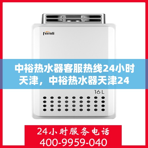 中裕热水器客服热线24小时天津，中裕热水器天津24小时客服热线，全天候服务保障