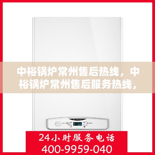 中裕锅炉常州售后热线，中裕锅炉常州售后服务热线，专业解决您的锅炉问题之道