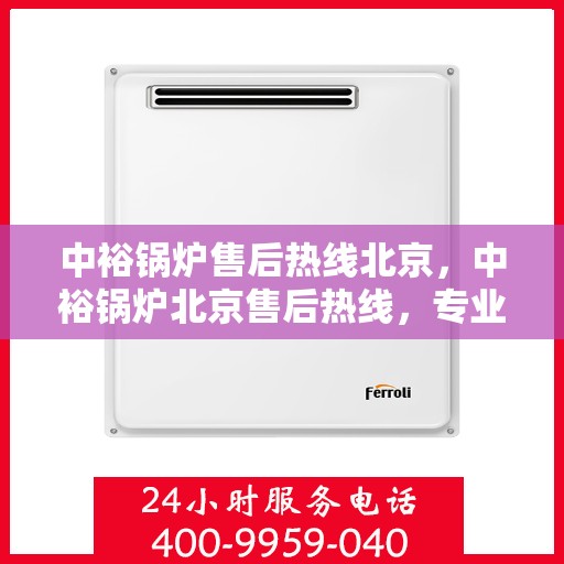 中裕锅炉售后热线北京，中裕锅炉北京售后热线，专业服务，温暖您的生活
