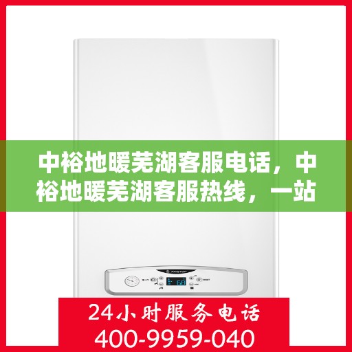 中裕地暖芜湖客服电话，中裕地暖芜湖客服热线，一站式专业咨询与售后服务支持