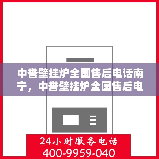 中誉壁挂炉全国售后电话南宁，中誉壁挂炉全国售后电话南宁——专业维修与暖心服务热线