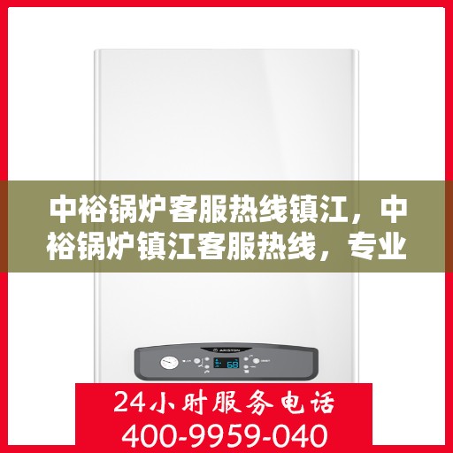 中裕锅炉客服热线镇江，中裕锅炉镇江客服热线，专业解答，贴心服务
